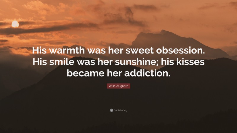 Wiss Auguste Quote: “His warmth was her sweet obsession. His smile was her sunshine; his kisses became her addiction.”