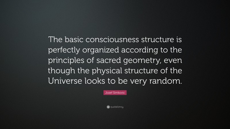 Jozef Simkovic Quote: “The basic consciousness structure is perfectly organized according to the principles of sacred geometry, even though the physical structure of the Universe looks to be very random.”