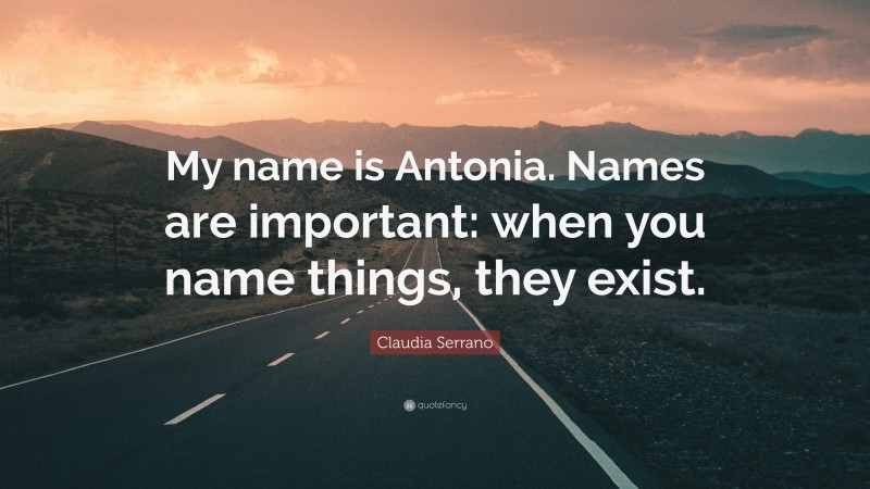 Claudia Serrano Quote: “My name is Antonia. Names are important: when you name things, they exist.”