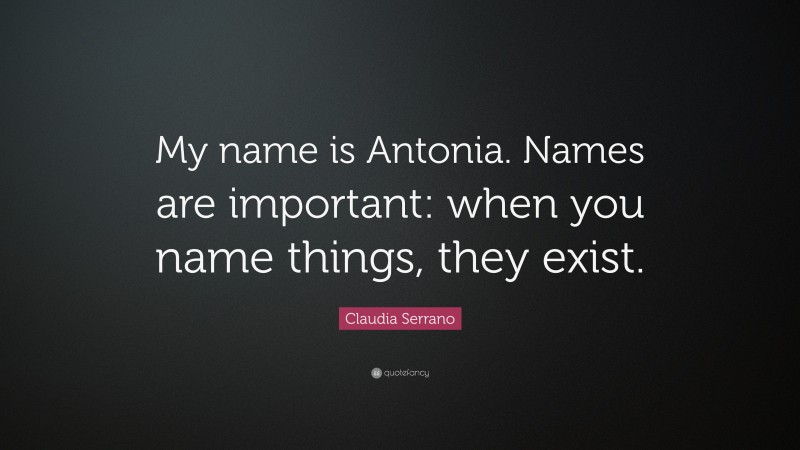 Claudia Serrano Quote: “My name is Antonia. Names are important: when you name things, they exist.”