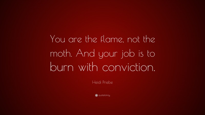 Heidi Priebe Quote: “You are the flame, not the moth. And your job is to burn with conviction.”