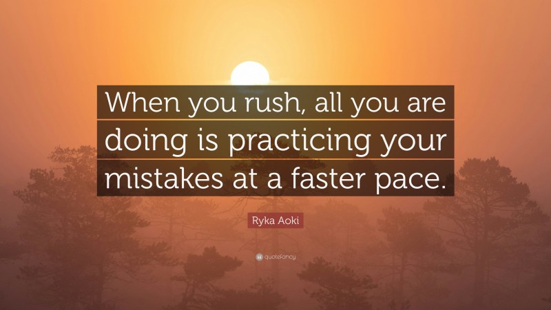 Ryka Aoki Quote: “When you rush, all you are doing is practicing your mistakes at a faster pace.”