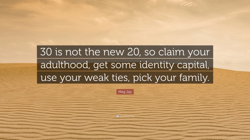 Meg Jay Quote: “30 is not the new 20, so claim your adulthood, get some identity capital, use your weak ties, pick your family.”
