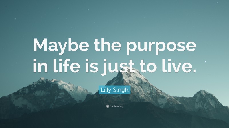 Lilly Singh Quote: “Maybe the purpose in life is just to live.”
