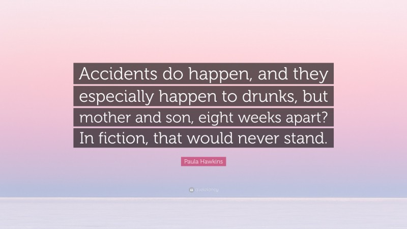 Paula Hawkins Quote: “Accidents do happen, and they especially happen to drunks, but mother and son, eight weeks apart? In fiction, that would never stand.”