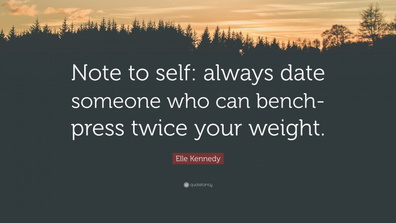 Elle Kennedy Quote: “Note to self: always date someone who can bench-press twice your weight.”