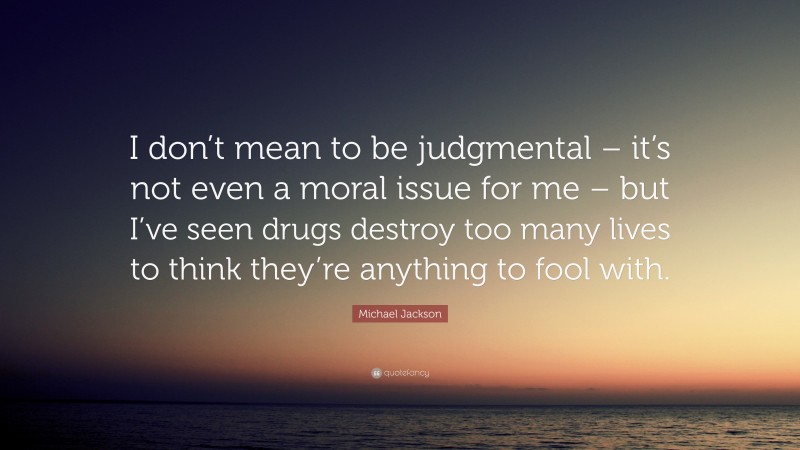 Michael Jackson Quote: “I don’t mean to be judgmental – it’s not even a moral issue for me – but I’ve seen drugs destroy too many lives to think they’re anything to fool with.”
