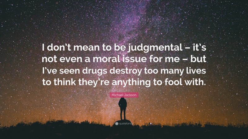 Michael Jackson Quote: “I don’t mean to be judgmental – it’s not even a moral issue for me – but I’ve seen drugs destroy too many lives to think they’re anything to fool with.”