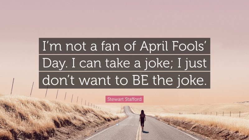 Stewart Stafford Quote: “I’m not a fan of April Fools’ Day. I can take a joke; I just don’t want to BE the joke.”