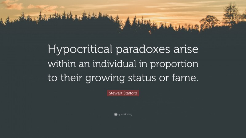 Stewart Stafford Quote: “Hypocritical paradoxes arise within an individual in proportion to their growing status or fame.”