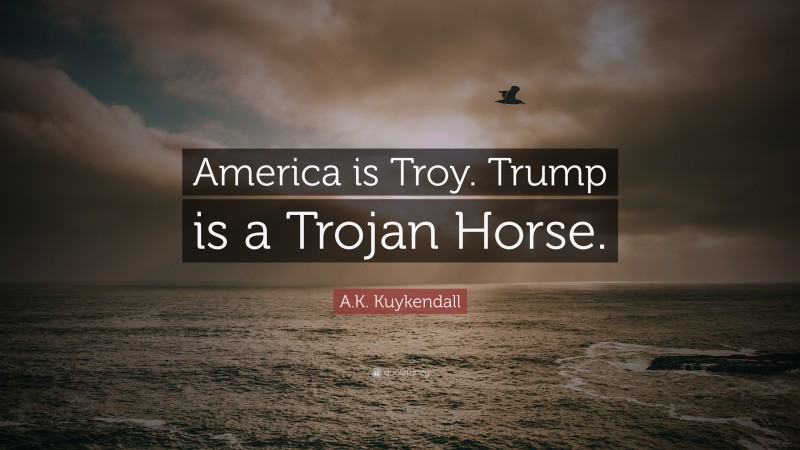 A.K. Kuykendall Quote: “America is Troy. Trump is a Trojan Horse.”