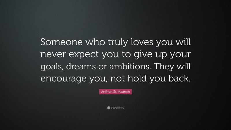 Anthon St. Maarten Quote: “Someone who truly loves you will never expect you to give up your goals, dreams or ambitions. They will encourage you, not hold you back.”