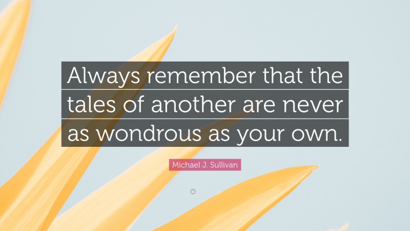 Michael J. Sullivan Quote: “Always remember that the tales of another are never as wondrous as your own.”