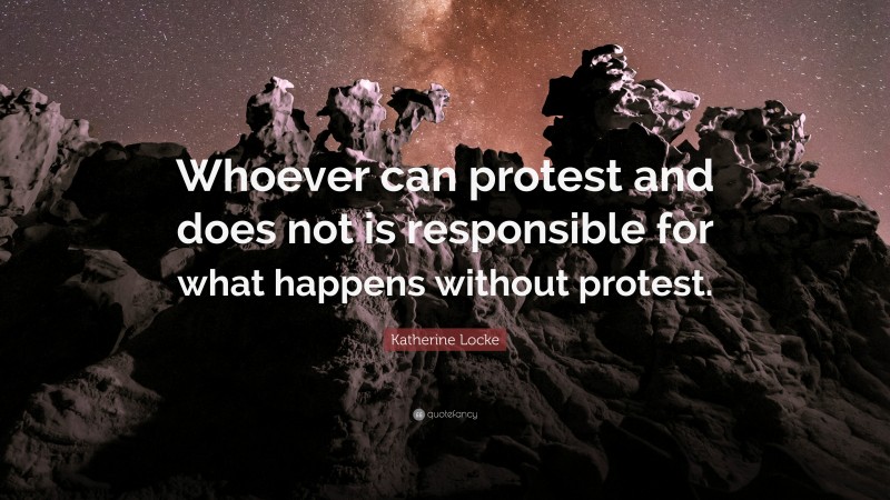 Katherine Locke Quote: “Whoever can protest and does not is responsible for what happens without protest.”