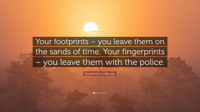 Nkwachukwu Ogbuagu Quote: “Your footprints – you leave them on the sands of time. Your fingerprints – you leave them with the police.”