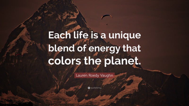 Lauren Roedy Vaughn Quote: “Each life is a unique blend of energy that colors the planet.”