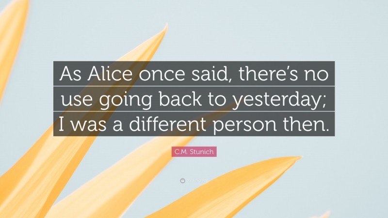 C.M. Stunich Quote: “As Alice once said, there’s no use going back to yesterday; I was a different person then.”