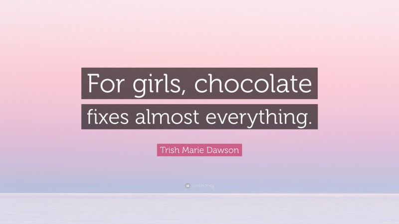 Trish Marie Dawson Quote: “For girls, chocolate fixes almost everything.”