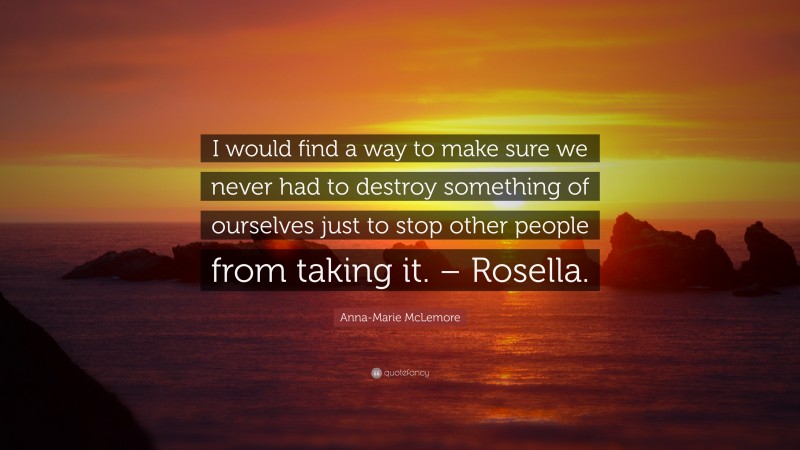 Anna-Marie McLemore Quote: “I would find a way to make sure we never had to destroy something of ourselves just to stop other people from taking it. – Rosella.”