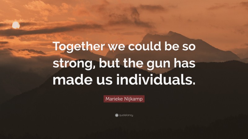 Marieke Nijkamp Quote: “Together we could be so strong, but the gun has made us individuals.”