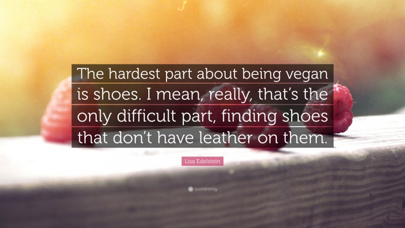 Lisa Edelstein Quote: “The hardest part about being vegan is shoes. I mean, really, that’s the only difficult part, finding shoes that don’t have leather on them.”