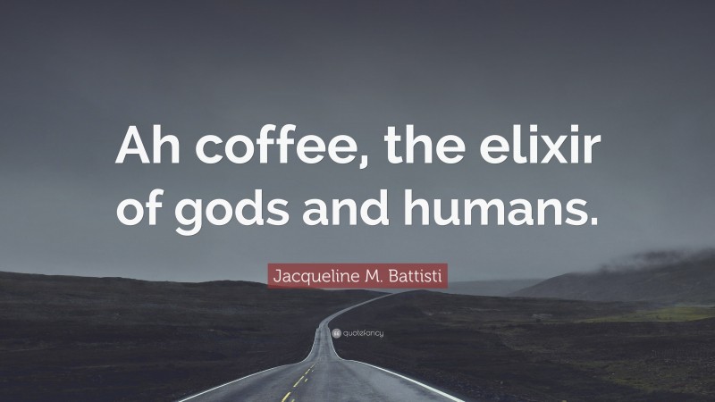 Jacqueline M. Battisti Quote: “Ah coffee, the elixir of gods and humans.”