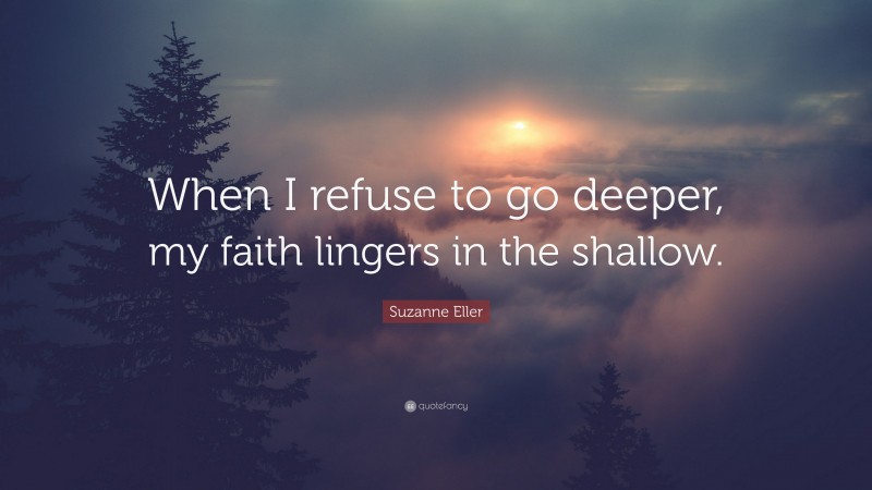 Suzanne Eller Quote: “When I refuse to go deeper, my faith lingers in the shallow.”