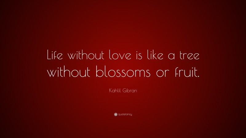 Kahlil Gibran Quote: “Life without love is like a tree without blossoms or fruit.”