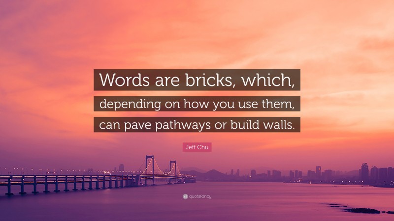 Jeff Chu Quote: “Words are bricks, which, depending on how you use them, can pave pathways or build walls.”
