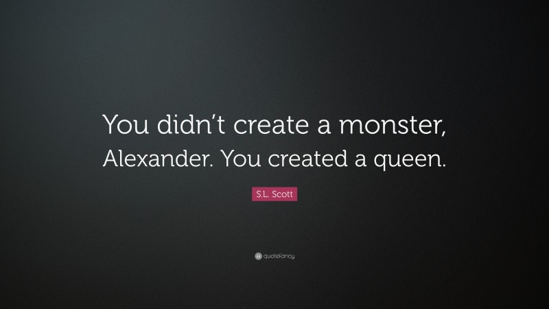 S.L. Scott Quote: “You didn’t create a monster, Alexander. You created a queen.”