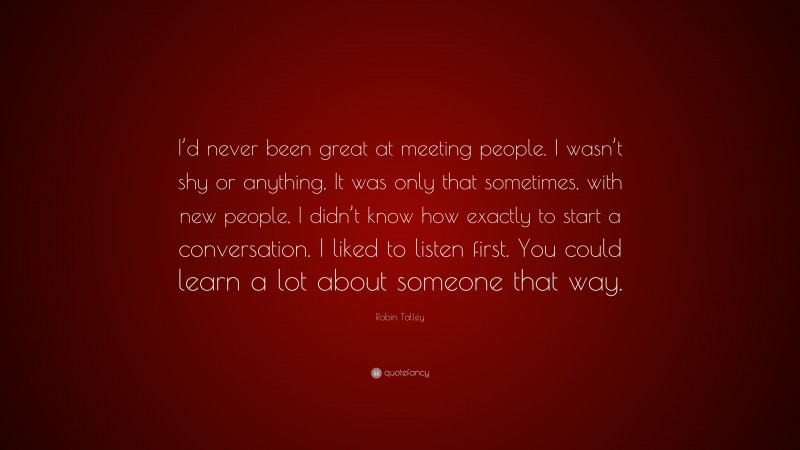 Robin Talley Quote: “I’d never been great at meeting people. I wasn’t shy or anything, It was only that sometimes, with new people, I didn’t know how exactly to start a conversation. I liked to listen first. You could learn a lot about someone that way.”