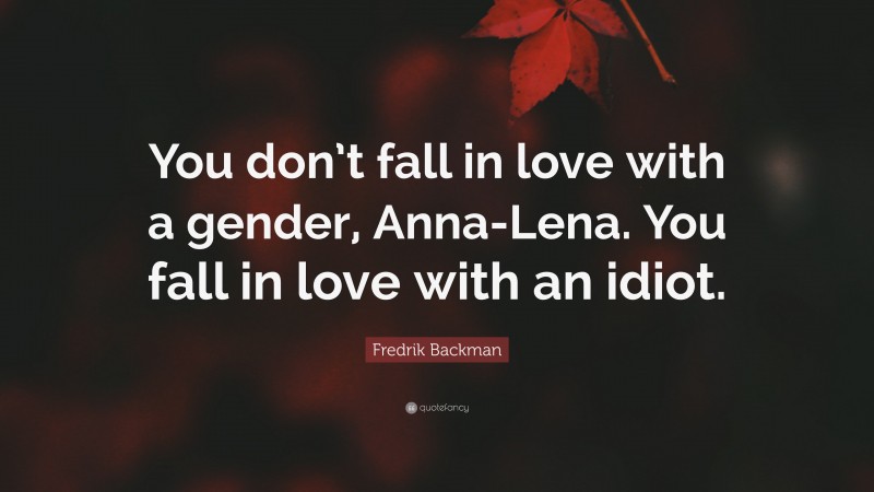 Fredrik Backman Quote: “You don’t fall in love with a gender, Anna-Lena. You fall in love with an idiot.”