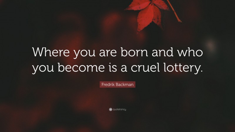 Fredrik Backman Quote: “Where you are born and who you become is a cruel lottery.”
