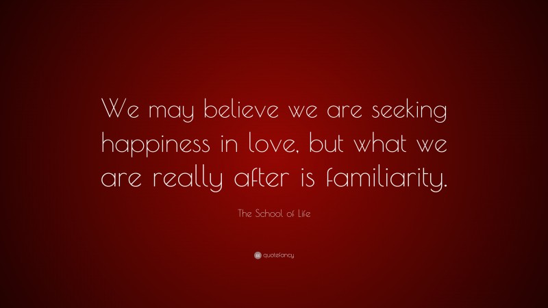 The School of Life Quote: “We may believe we are seeking happiness in love, but what we are really after is familiarity.”