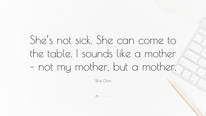 Wai Chim Quote: “She’s not sick. She can come to the table. I sounds like a mother – not my mother, but a mother.”