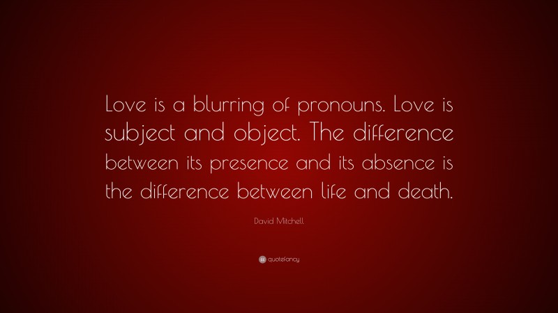 David Mitchell Quote: “Love is a blurring of pronouns. Love is subject and object. The difference between its presence and its absence is the difference between life and death.”