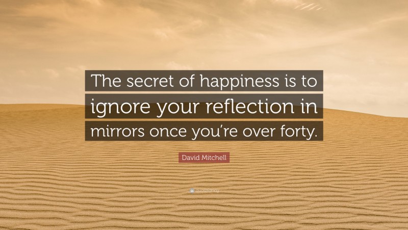 David Mitchell Quote: “The secret of happiness is to ignore your reflection in mirrors once you’re over forty.”
