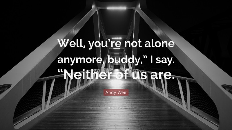 Andy Weir Quote: “Well, you’re not alone anymore, buddy,” I say. “Neither of us are.”