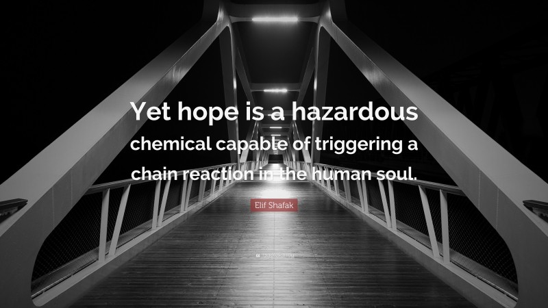 Elif Shafak Quote: “Yet hope is a hazardous chemical capable of triggering a chain reaction in the human soul.”