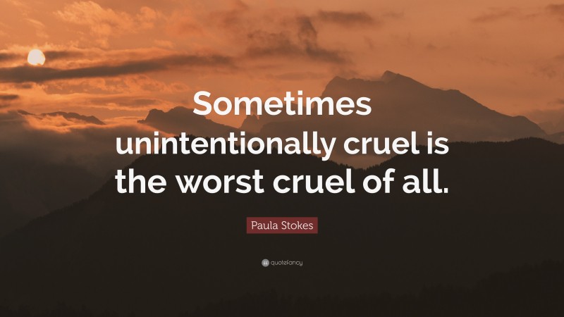 Paula Stokes Quote: “Sometimes unintentionally cruel is the worst cruel of all.”