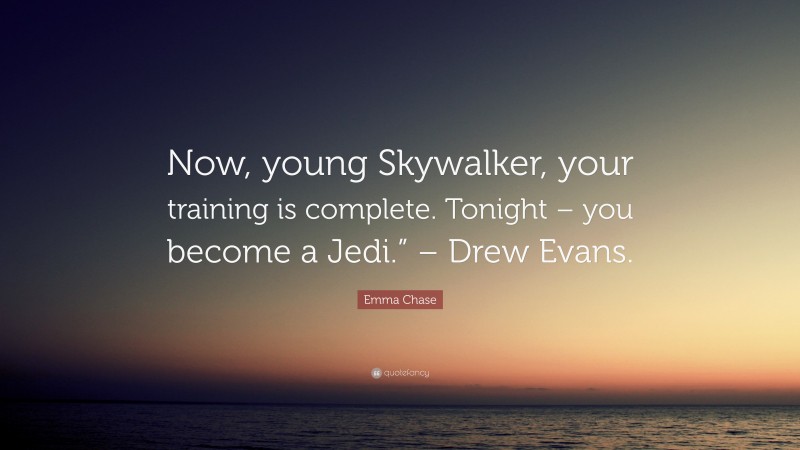 Emma Chase Quote: “Now, young Skywalker, your training is complete. Tonight – you become a Jedi.” – Drew Evans.”