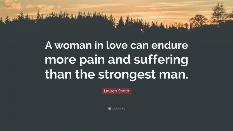 Lauren Smith Quote: “A woman in love can endure more pain and suffering than the strongest man.”