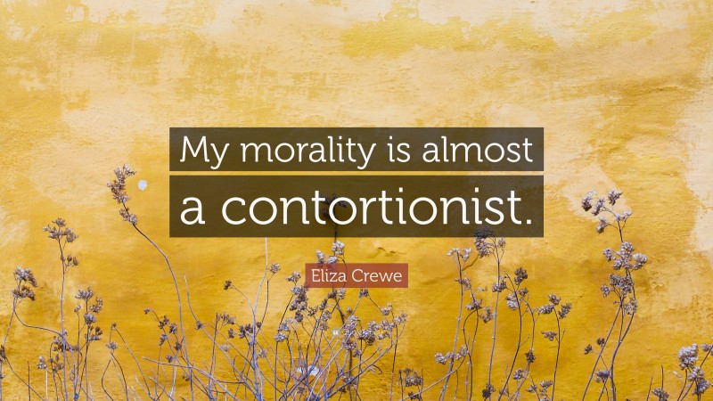 Eliza Crewe Quote: “My morality is almost a contortionist.”