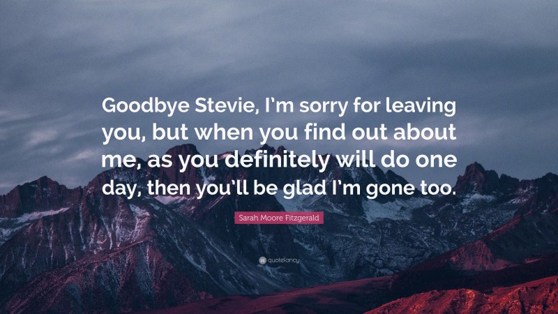 Sarah Moore Fitzgerald Quote: “Goodbye Stevie, I’m sorry for leaving you, but when you find out about me, as you definitely will do one day, then you’ll be glad I’m gone too.”