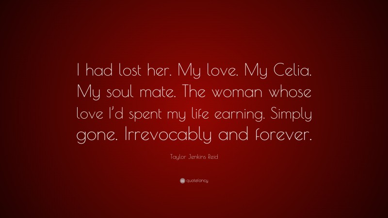 Taylor Jenkins Reid Quote: “I had lost her. My love. My Celia. My soul mate. The woman whose love I’d spent my life earning. Simply gone. Irrevocably and forever.”