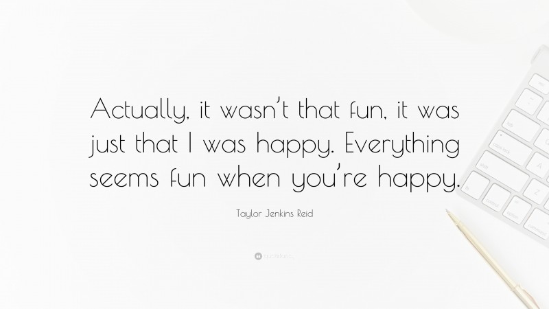 Taylor Jenkins Reid Quote: “Actually, it wasn’t that fun, it was just that I was happy. Everything seems fun when you’re happy.”