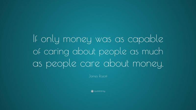 James Rozoff Quote: “If only money was as capable of caring about people as much as people care about money.”