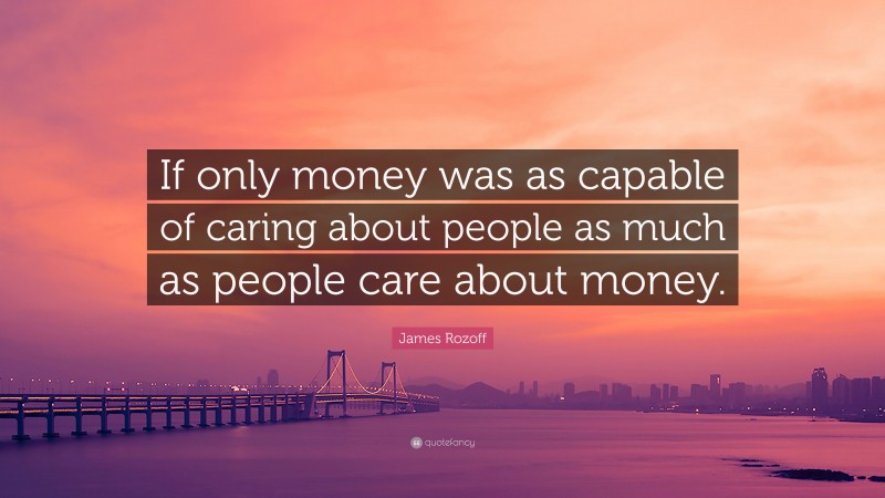 James Rozoff Quote: “If only money was as capable of caring about people as much as people care about money.”