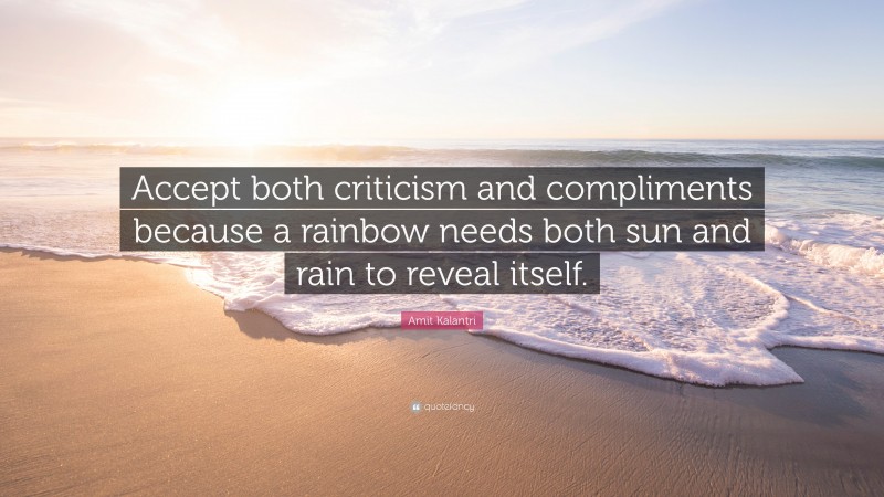 Amit Kalantri Quote: “Accept both criticism and compliments because a rainbow needs both sun and rain to reveal itself.”