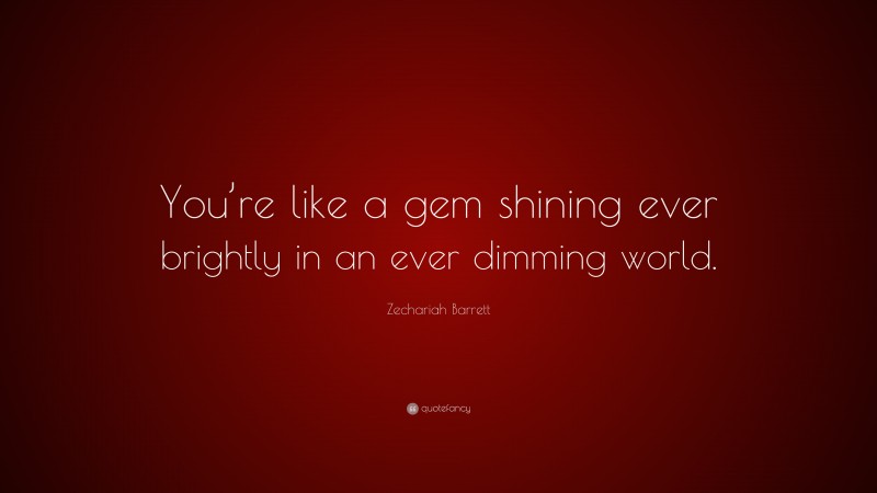 Zechariah Barrett Quote: “You’re like a gem shining ever brightly in an ever dimming world.”